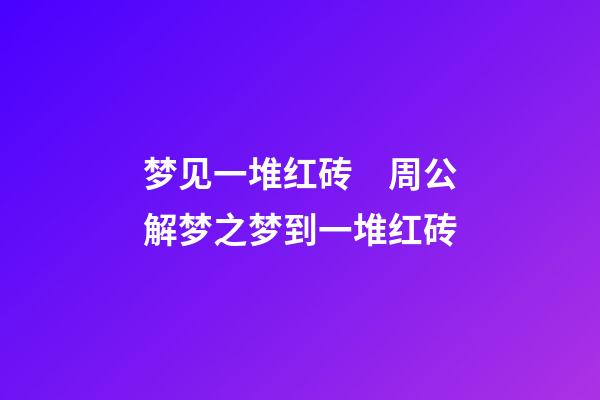 梦见一堆红砖　周公解梦之梦到一堆红砖